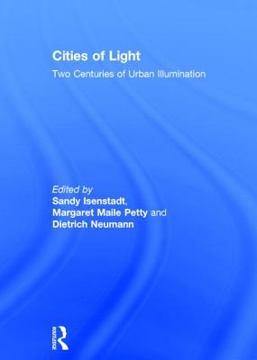 Cities of Light: Two Centuries of Urban Illumination - Isenstadt, Sandy (Editor), and Maile Petty, Margaret (Editor), and Neumann, Dietrich (Editor)