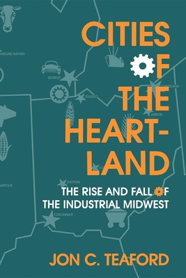 Cities of the Heartland: The Rise and Fall of the Industrial Midwest - Teaford, Jon C, Professor