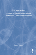 Citizen Artists: A Guide to Helping Young People Make Plays That Change the World