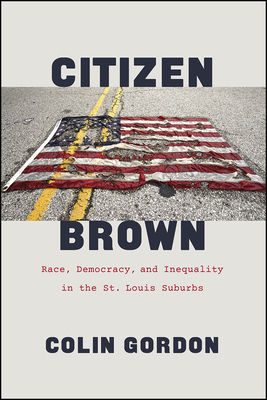 Citizen Brown: Race, Democracy, and Inequality in the St. Louis Suburbs - Gordon, Colin