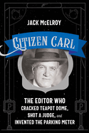 Citizen Carl: The Editor Who Cracked Teapot Dome, Shot a Judge, and Invented the Parking Meter