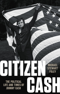 Citizen Cash: The Political Life and Times of Johnny Cash - Foley, Michael Stewart