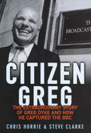 Citizen Greg: The Extraordinary Story of Greg Dyke and How He Captured the BBC - Horrie, Chris, and Clarke, Steve