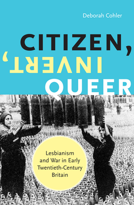 Citizen, Invert, Queer: Lesbianism and War in Early Twentieth-Century Britain - Cohler, Deborah