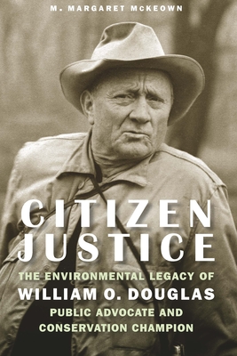 Citizen Justice: The Environmental Legacy of William O. Douglas--Public Advocate and Conservation Champion - McKeown, M Margaret, Hon.