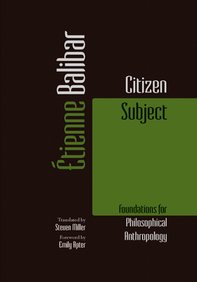 Citizen Subject: Foundations for Philosophical Anthropology - Balibar, Etienne, and Miller, Steven (Translated by), and Apter, Emily (Foreword by)