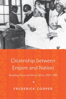 Citizenship Between Empire and Nation: Remaking France and French Africa, 1945 1960 - Cooper, Frederick