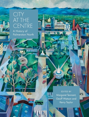 City at the Centre: The History of Palmerston North: The History of Palmerston North - Watson, Geoff, and Taylor, Kerry, and Tennant, Margaret