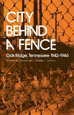 City Behind Fence: Oak Ridge, Tennessee, 1942-1946 - Johnson, Charles W, and Jackson, Charles O (Contributions by)