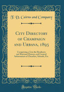 City Directory of Champaign and Urbana, 1893: Comprising a List the Residents and Business Houses, and General Information of Churches, Schools, Etc (Classic Reprint)