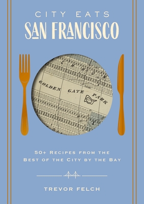 City Eats: San Francisco: 50 Recipes from the Best of the City by the Bay - Felch, Trevor