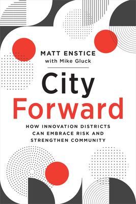 City Forward: How Innovation Districts Can Embrace Risk and Strengthen Community - Enstice, Matt, and Gluck, Mike