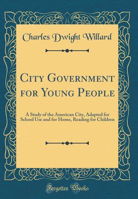 City Government for Young People: A Study of the American City, Adapted for School Use and for Home, Reading for Children (Classic Reprint) - Willard, Charles Dwight