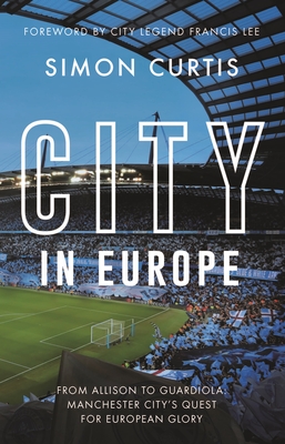City in Europe: From Allison to Guardiola: Manchester City's quest for European glory - Curtis, Simon, and Lee, Francis (Foreword by)