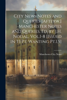 City News Notes and Queries [Afterw.] Manchester Notes and Queries. Ed. by J.H. Nodal. Vol.1-8 [Issued in 33 Pt. Wanting Pt.1,5] - Manchester City News (Creator)