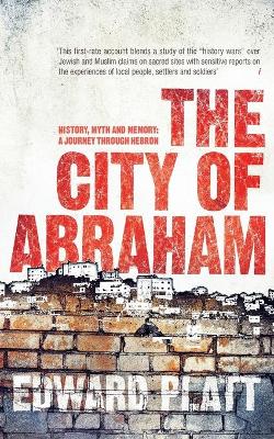 City of Abraham: History, Myth and Memory: A Journey through Hebron - Platt, Edward