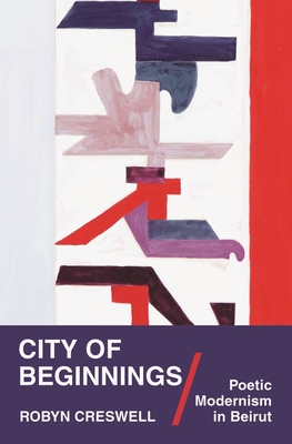 City of Beginnings: Poetic Modernism in Beirut - Creswell, Robyn