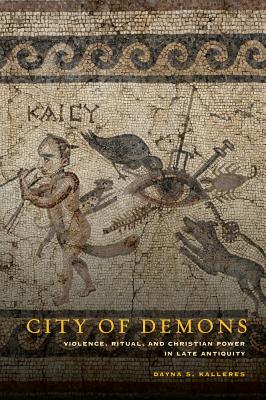 City of Demons: Violence, Ritual, and Christian Power in Late Antiquity - Kalleres, Dayna S