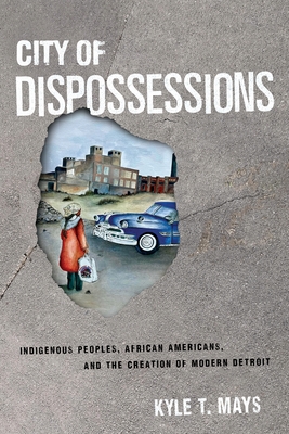 City of Dispossessions: Indigenous Peoples, African Americans, and the Creation of Modern Detroit - Mays, Kyle T, Professor