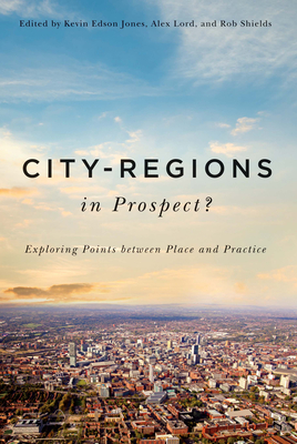 City-Regions in Prospect?: Exploring the Meeting Points Between Place and Practice Volume 2 - Lord, Alex, and Shields, Rob, and Jones, Kevin Edson