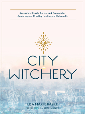 City Witchery: Accessible Rituals, Practices & Prompts for Conjuring and Creating in a Magical Metropolis - Basile, Lisa Marie