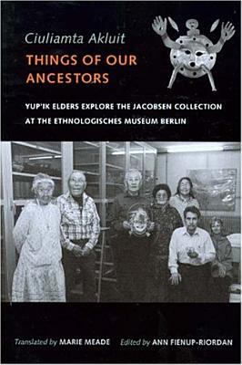 Ciuliamta Akluit / Things of Our Ancestors: Yup'ik Elders Explore the Jacobsen Collection at the Ethnologisches Museum Berlin - Meade, Marie (Translated by), and Fienup-Riordan, Ann (Editor)