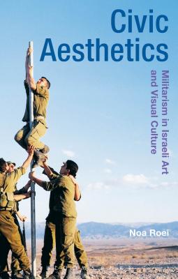 Civic Aesthetics: Militarism, Israeli Art and Visual Culture - Roei, Noa, and Whiteley, Gillian (Editor), and Tormey, Jane (Editor)