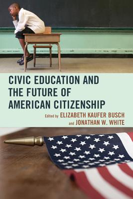 Civic Education and the Future of American Citizenship - Busch, Elizabeth Kaufer (Editor), and White, Jonathan W (Editor), and Agresto, John (Contributions by)