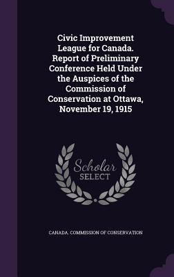 Civic Improvement League for Canada. Report of Preliminary Conference Held Under the Auspices of the Commission of Conservation at Ottawa, November 19, 1915 - Canada Commission of Conservation (Creator)