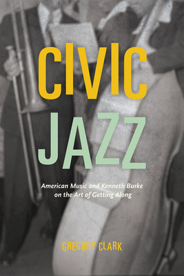 Civic Jazz: American Music and Kenneth Burke on the Art of Getting Along - Clark, Gregory, B.A., M.A., PH.D.