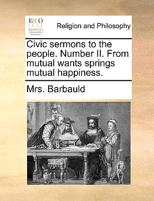 Civic Sermons to the People. Number II. from Mutual Wants Springs Mutual Happiness. - Barbauld, Anna Letitia