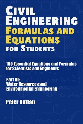 Civil Engineering Formulas and Equations for Students: 100 Essential Equations and Formulas for Scientists and Engineers - Part III: Water Resources and Environmental Engineering - Kattan, Peter I