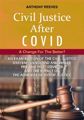 Civil Justice After COVID: A Change for the Better?: An Examination of the Civil Justice System in England and Wales pre and post COVID-19 and the impact on the administration of justice. - Reeves, Anthony