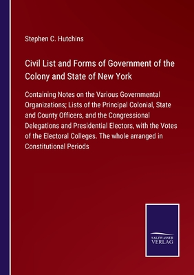 Civil List and Forms of Government of the Colony and State of New York: Containing Notes on the Various Governmental Organizations; Lists of the Principal Colonial, State and County Officers, and the Congressional Delegations and Presidential Electors... - Hutchins, Stephen C