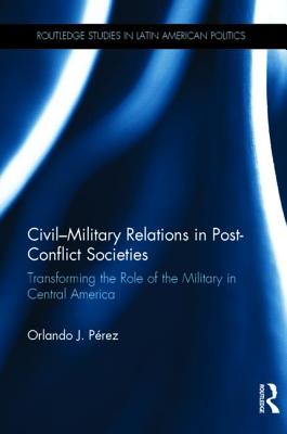 Civil-Military Relations in Post-Conflict Societies: Transforming the Role of the Military in Central America - Prez, Orlando J