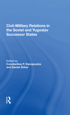 Civil-Military Relations in the Soviet and Yugoslav Successor States - Danopoulos, Constantine P