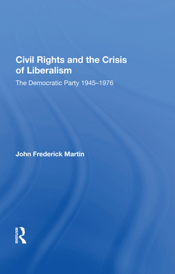 Civil Rights and the Crisis of Liberalism: The Democratic Party 1945-1976 - Martin, John Frederick