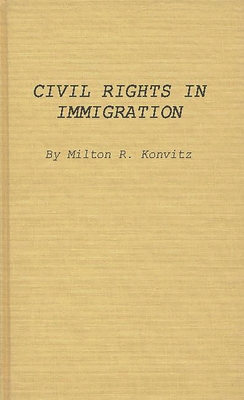 Civil Rights in Immigration - Konvitz, Milton Ridvas, and Anon