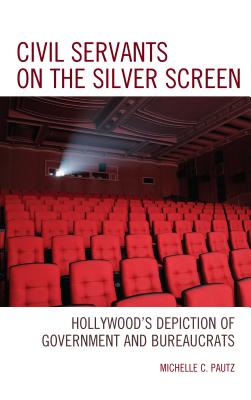 Civil Servants on the Silver Screen: Hollywood's Depiction of Government and Bureaucrats - Pautz, Michelle C.