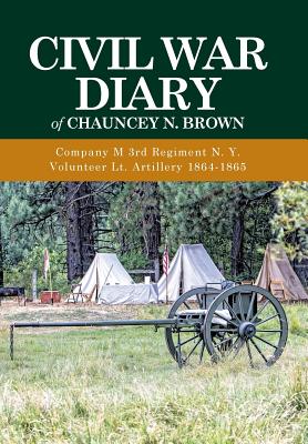 Civil War Diary of Chauncey N. Brown: Company M 3rd Regiment N. Y. Volunteer Lt. Artillery 1864-1865 - Brown, Chauncey N