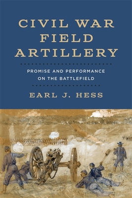 Civil War Field Artillery: Promise and Performance on the Battlefield - Hess, Earl J