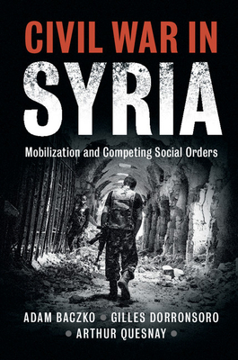 Civil War in Syria: Mobilization and Competing Social Orders - Baczko, Adam, and Dorronsoro, Gilles, and Quesnay, Arthur