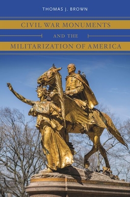 Civil War Monuments and the Militarization of America - Brown, Thomas J