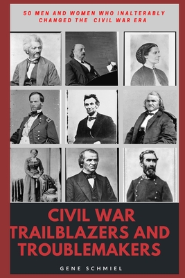 Civil War Trailblazers and Troublemakers: 50 Men and Women Who Inalterably Changed the Civil War Era - Schmiel, Gene