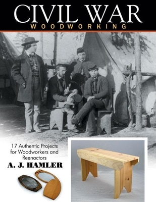 Civil War Woodworking: 17 Authentic Projects for Woodworkers and Reenactors - Hamler, A J