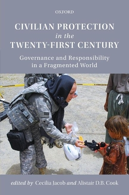 Civilian Protection in the Twenty-First Century: Governance and Responsibility in a Fragmented World - Jacob, Cecilia (Editor), and Cook, Alistair D.B. (Editor)