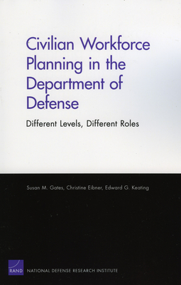 Civilian Workforce Planning in the Department of Defense: Different Levels, Different Roles - Gates, Susan M, and Eibner, Christine, and Keating, Edward G
