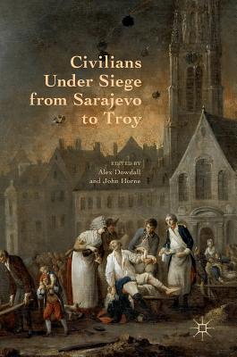 Civilians Under Siege from Sarajevo to Troy - Dowdall, Alex (Editor), and Horne, John (Editor)