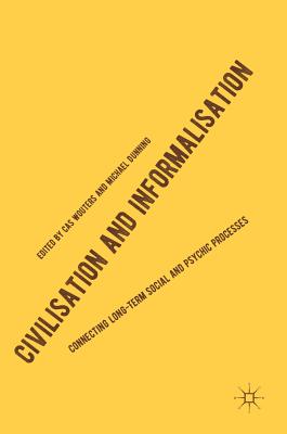 Civilisation and Informalisation: Connecting Long-Term Social and Psychic Processes - Wouters, Cas (Editor), and Dunning, Michael (Editor)