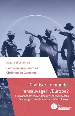 Civiliser Le Monde, Ensauvager L'Europe ?: Circulations Des Savoirs, Transferts Et Mimicry Dans L'Espace Germanophone Et Sa Sphere Coloniale - Repussard, Catherine, and De Gemeaux, Christine